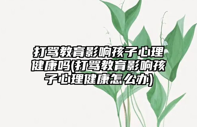 打罵教育影響孩子心理健康嗎(打罵教育影響孩子心理健康怎么辦)