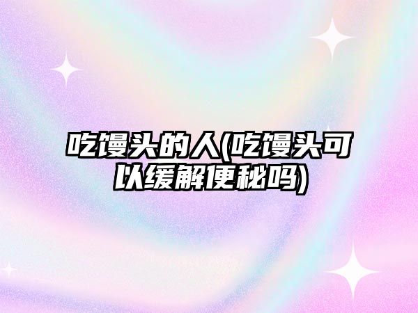 吃饅頭的人(吃饅頭可以緩解便秘嗎)