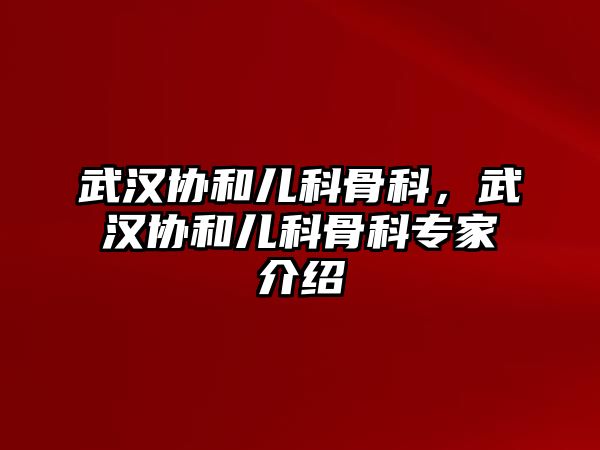 武漢協(xié)和兒科骨科，武漢協(xié)和兒科骨科專家介紹