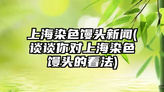 上海染色饅頭新聞(談?wù)勀銓?duì)上海染色饅頭的看法)