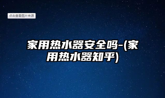 家用熱水器安全嗎-(家用熱水器知乎)