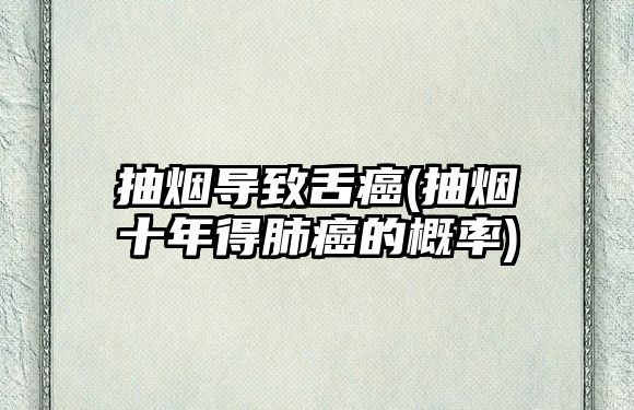 抽煙導(dǎo)致舌癌(抽煙十年得肺癌的概率)