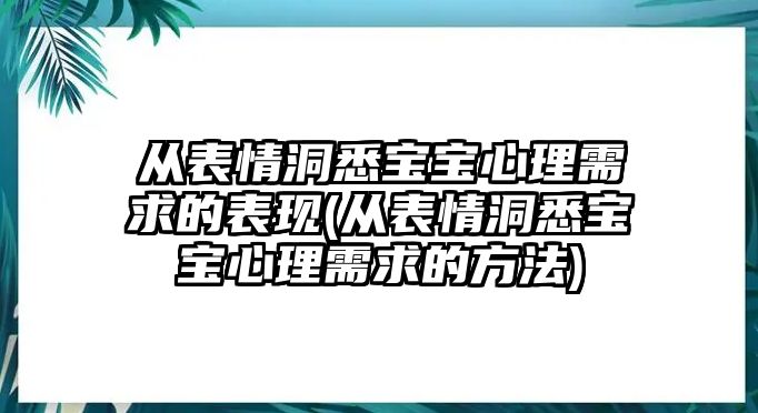 從表情洞悉寶寶心理需求的表現(xiàn)(從表情洞悉寶寶心理需求的方法)