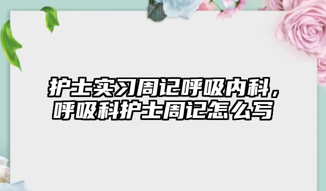 護(hù)士實(shí)習(xí)周記呼吸內(nèi)科，呼吸科護(hù)士周記怎么寫