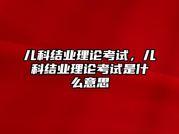 兒科結(jié)業(yè)理論考試，兒科結(jié)業(yè)理論考試是什么意思