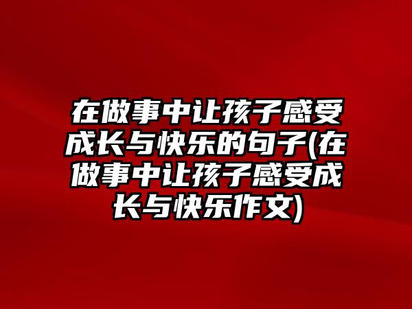 在做事中讓孩子感受成長與快樂的句子(在做事中讓孩子感受成長與快樂作文)