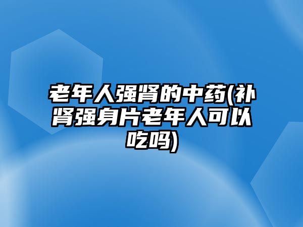 老年人強腎的中藥(補腎強身片老年人可以吃嗎)