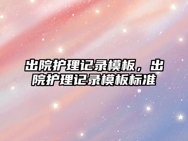 出院護理記錄模板，出院護理記錄模板標準