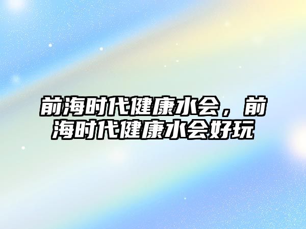 前海時(shí)代健康水會(huì)，前海時(shí)代健康水會(huì)好玩