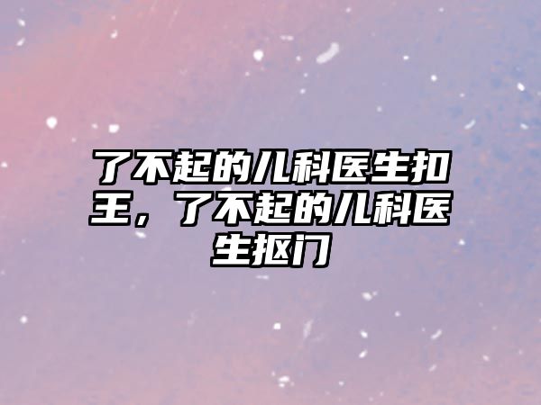 了不起的兒科醫(yī)生扣王，了不起的兒科醫(yī)生摳門