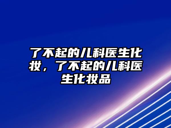 了不起的兒科醫(yī)生化妝，了不起的兒科醫(yī)生化妝品