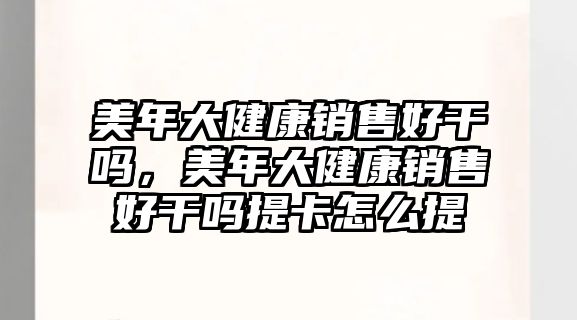 美年大健康銷售好干嗎，美年大健康銷售好干嗎提卡怎么提