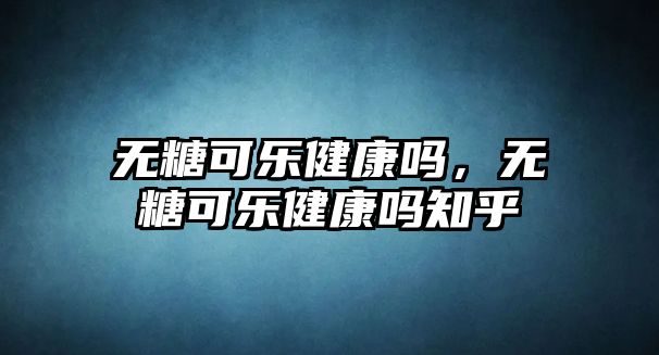 無(wú)糖可樂(lè)健康嗎，無(wú)糖可樂(lè)健康嗎知乎