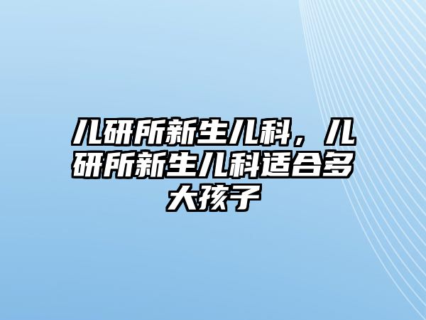 兒研所新生兒科，兒研所新生兒科適合多大孩子