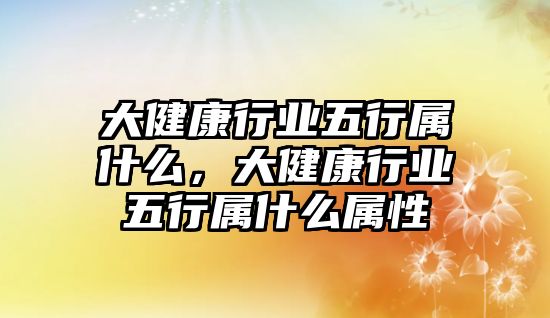 大健康行業(yè)五行屬什么，大健康行業(yè)五行屬什么屬性