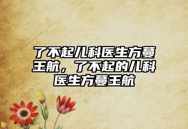 了不起兒科醫(yī)生方蔓王航，了不起的兒科醫(yī)生方蔓王航