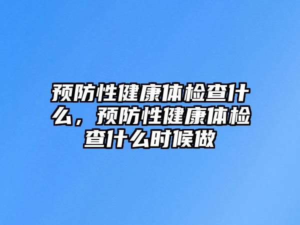 預防性健康體檢查什么，預防性健康體檢查什么時候做