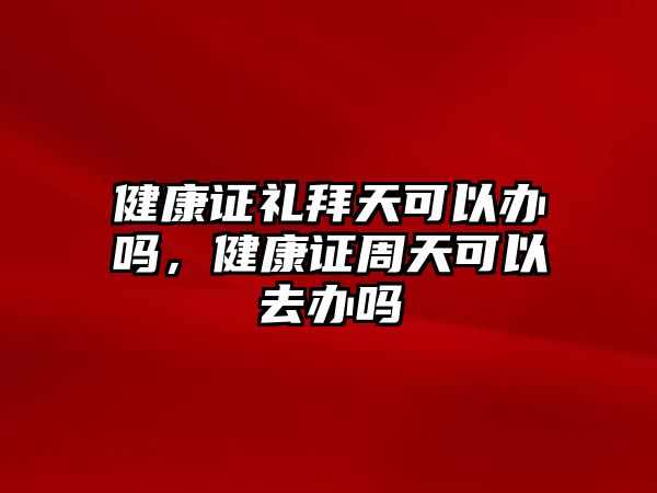 健康證禮拜天可以辦嗎，健康證周天可以去辦嗎