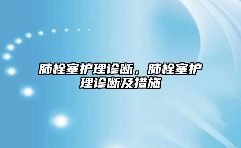 肺栓塞護(hù)理診斷，肺栓塞護(hù)理診斷及措施