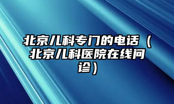 北京兒科專門的電話（北京兒科醫(yī)院在線問診）