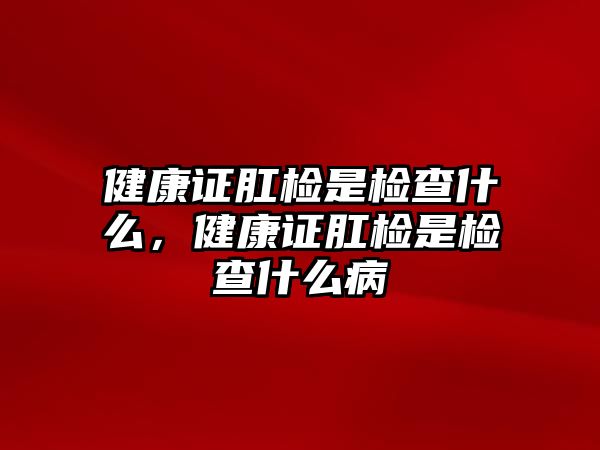 健康證肛檢是檢查什么，健康證肛檢是檢查什么病