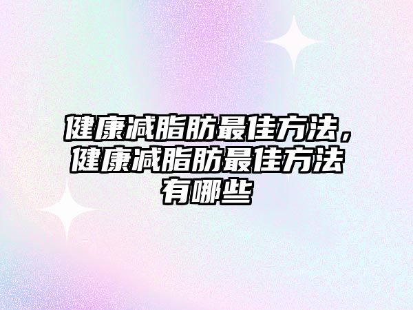 健康減脂肪最佳方法，健康減脂肪最佳方法有哪些