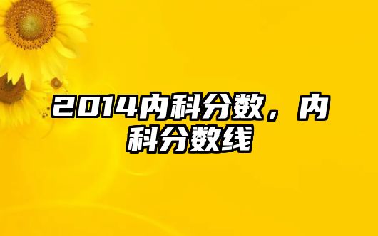 2014內(nèi)科分?jǐn)?shù)，內(nèi)科分?jǐn)?shù)線