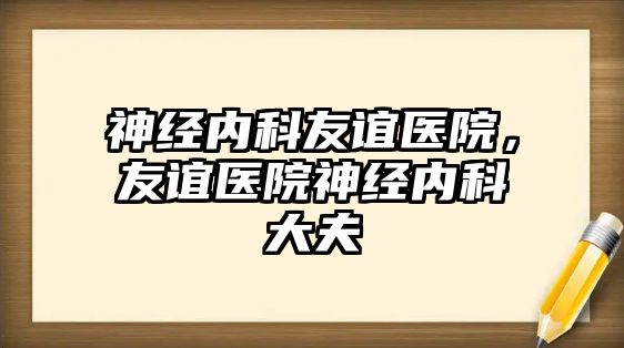 神經(jīng)內(nèi)科友誼醫(yī)院，友誼醫(yī)院神經(jīng)內(nèi)科大夫