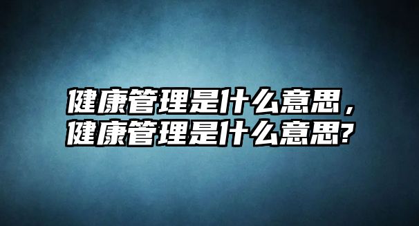 健康管理是什么意思，健康管理是什么意思?