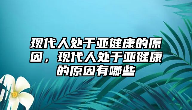 現(xiàn)代人處于亞健康的原因，現(xiàn)代人處于亞健康的原因有哪些