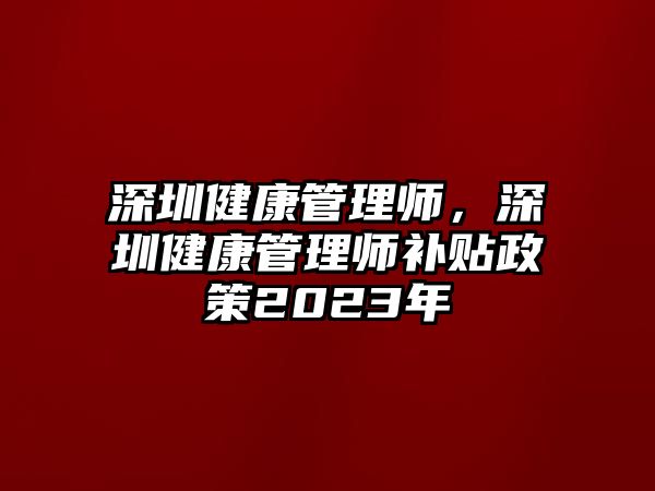 深圳健康管理師，深圳健康管理師補貼政策2023年