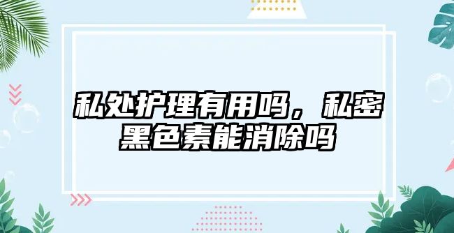 私處護理有用嗎，私密黑色素能消除嗎