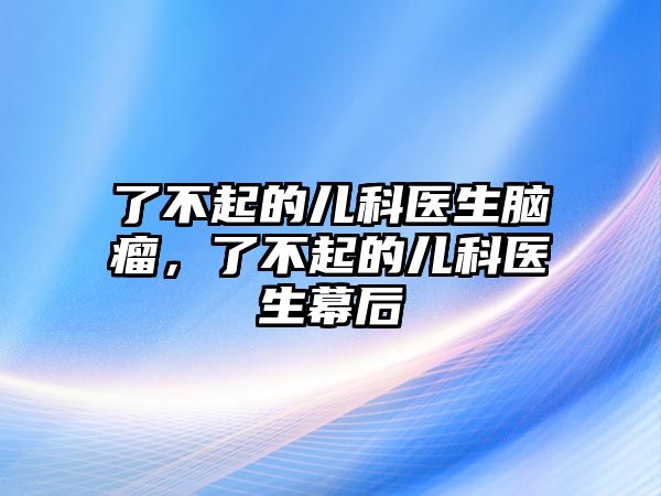 了不起的兒科醫(yī)生腦瘤，了不起的兒科醫(yī)生幕后