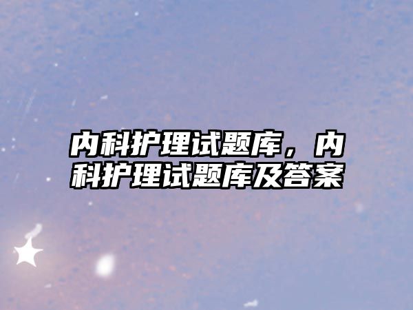 內(nèi)科護理試題庫，內(nèi)科護理試題庫及答案