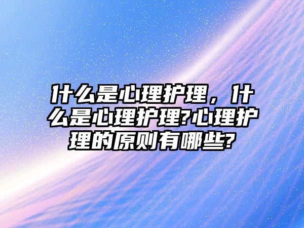 什么是心理護理，什么是心理護理?心理護理的原則有哪些?