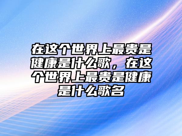 在這個世界上最貴是健康是什么歌，在這個世界上最貴是健康是什么歌名