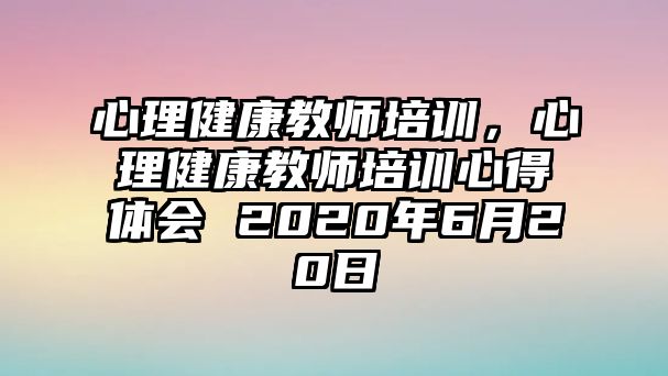 心理健康教師培訓(xùn)，心理健康教師培訓(xùn)心得體會 2020年6月20日