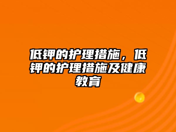 低鉀的護(hù)理措施，低鉀的護(hù)理措施及健康教育