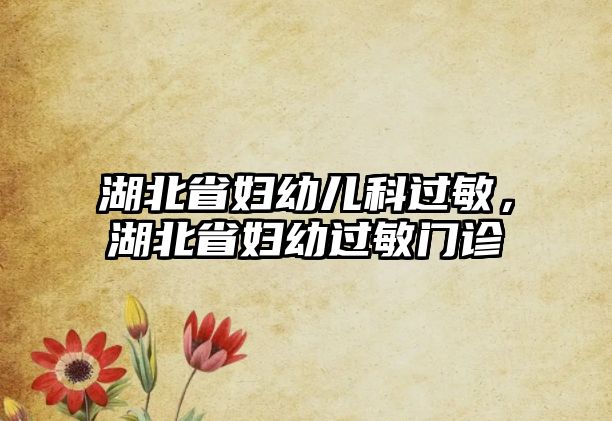 湖北省婦幼兒科過(guò)敏，湖北省婦幼過(guò)敏門(mén)診