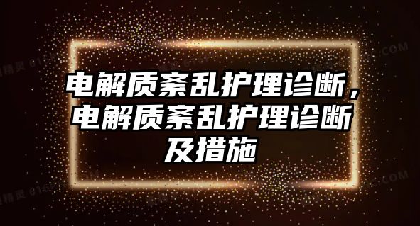 電解質(zhì)紊亂護(hù)理診斷，電解質(zhì)紊亂護(hù)理診斷及措施