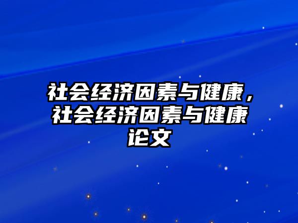 社會經(jīng)濟(jì)因素與健康，社會經(jīng)濟(jì)因素與健康論文