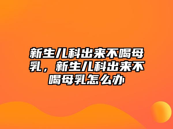 新生兒科出來不喝母乳，新生兒科出來不喝母乳怎么辦