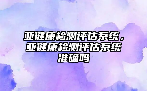 亞健康檢測評估系統，亞健康檢測評估系統準確嗎