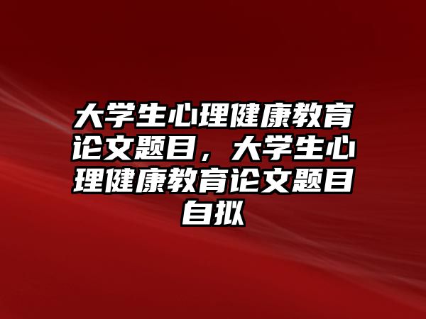 大學(xué)生心理健康教育論文題目，大學(xué)生心理健康教育論文題目自擬