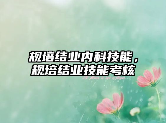 規(guī)培結(jié)業(yè)內(nèi)科技能，規(guī)培結(jié)業(yè)技能考核