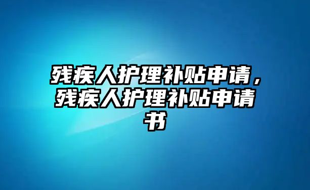 殘疾人護(hù)理補(bǔ)貼申請，殘疾人護(hù)理補(bǔ)貼申請書