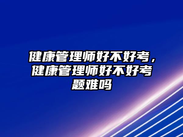 健康管理師好不好考，健康管理師好不好考題難嗎