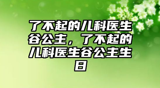 了不起的兒科醫(yī)生谷公主，了不起的兒科醫(yī)生谷公主生日