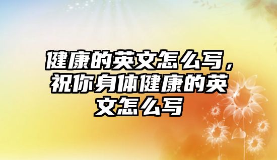 健康的英文怎么寫，祝你身體健康的英文怎么寫