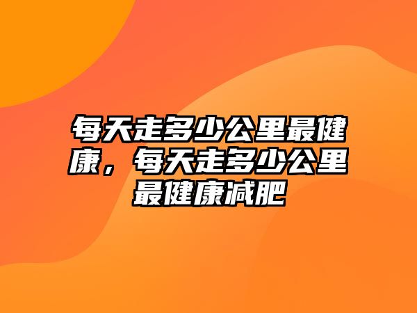 每天走多少公里最健康，每天走多少公里最健康減肥